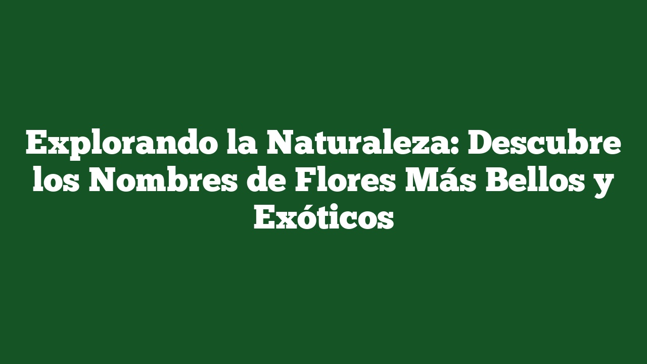 Explorando la Naturaleza: Descubre los Nombres de Flores Más Bellos y Exóticos