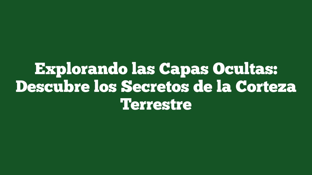 Explorando las Capas Ocultas: Descubre los Secretos de la Corteza Terrestre
