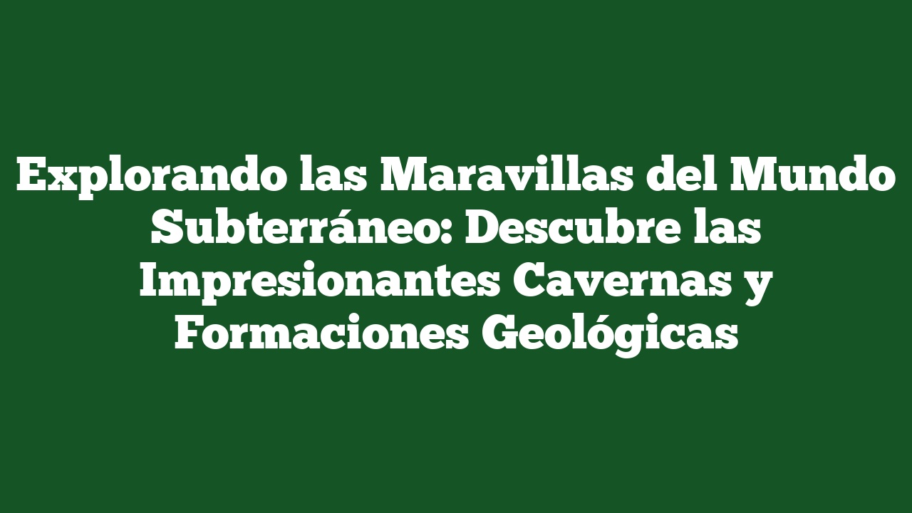 Explorando las Maravillas del Mundo Subterráneo: Descubre las Impresionantes Cavernas y Formaciones Geológicas