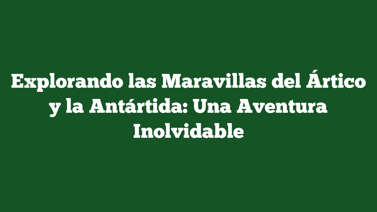 Explorando las Maravillas del Ártico y la Antártida: Una Aventura Inolvidable