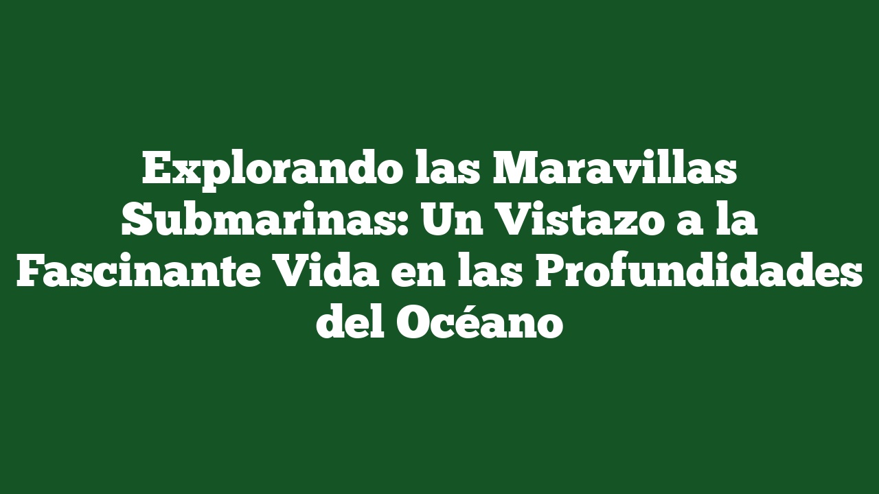 Explorando las Maravillas Submarinas: Un Vistazo a la Fascinante Vida en las Profundidades del Océano