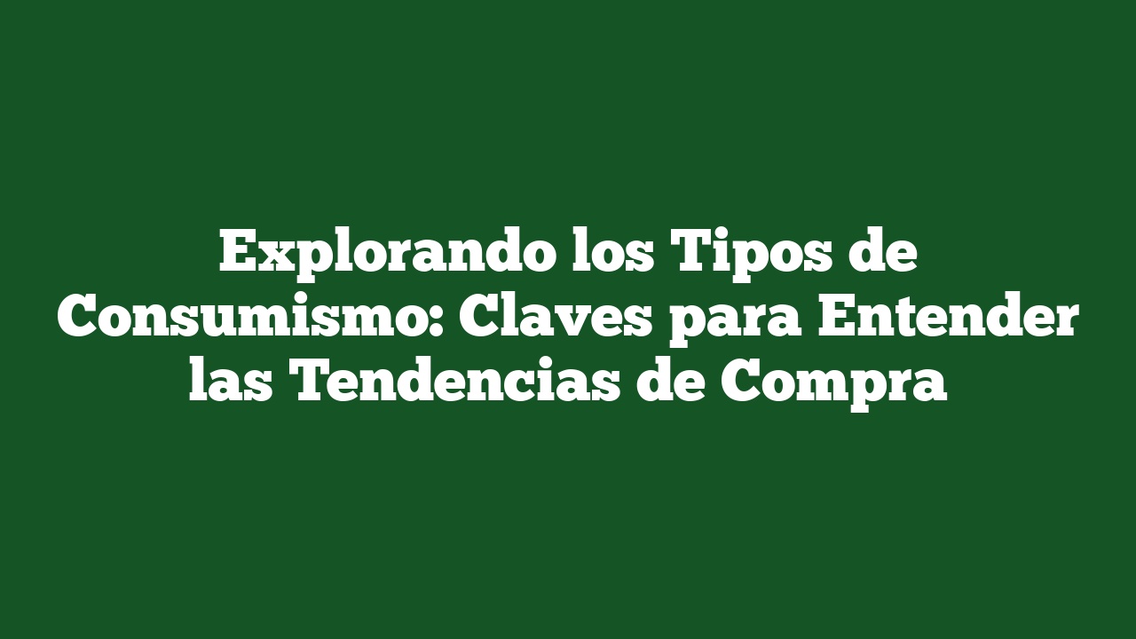 Explorando los Tipos de Consumismo: Claves para Entender las Tendencias de Compra