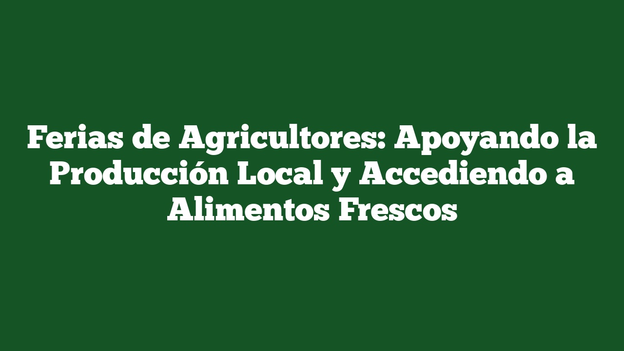 Ferias de Agricultores: Apoyando la Producción Local y Accediendo a Alimentos Frescos