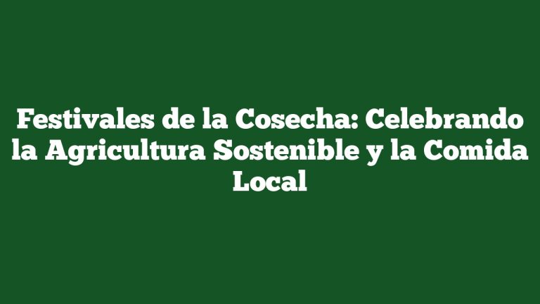 Festivales de la Cosecha: Celebrando la Agricultura Sostenible y la Comida Local