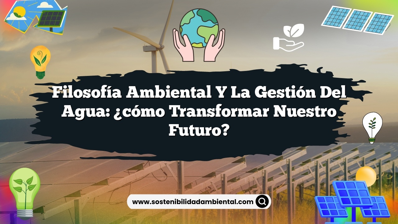 Filosofía ambiental y la gestión del agua: ¿cómo transformar nuestro futuro?