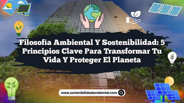 Filosofía Ambiental y Sostenibilidad: 5 Principios Clave para Transformar tu Vida y Proteger el Planeta