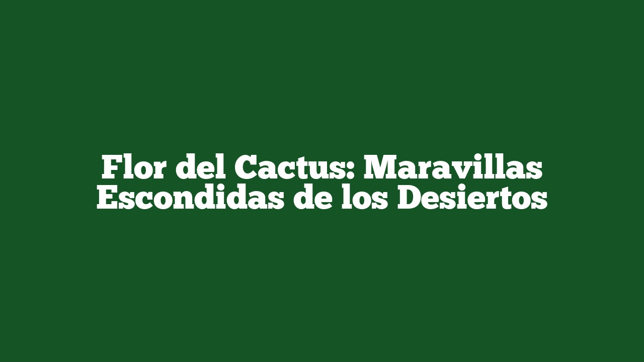 Flor del Cactus: Maravillas Escondidas de los Desiertos