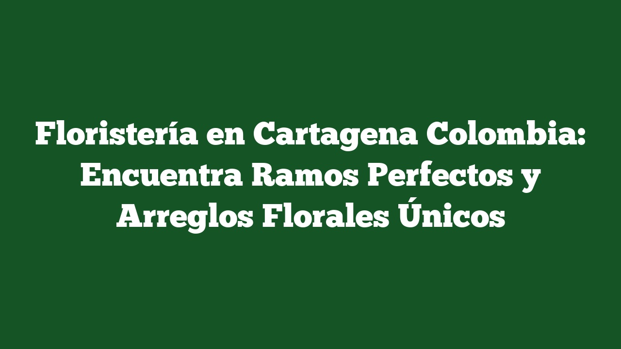 Floristería en Cartagena Colombia: Encuentra Ramos Perfectos y Arreglos Florales Únicos