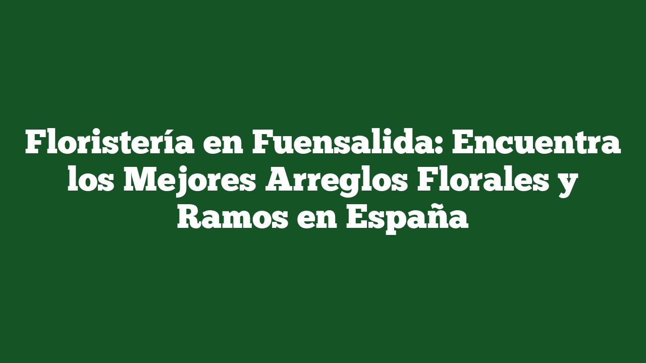 Floristería en Fuensalida: Encuentra los Mejores Arreglos Florales y Ramos en España