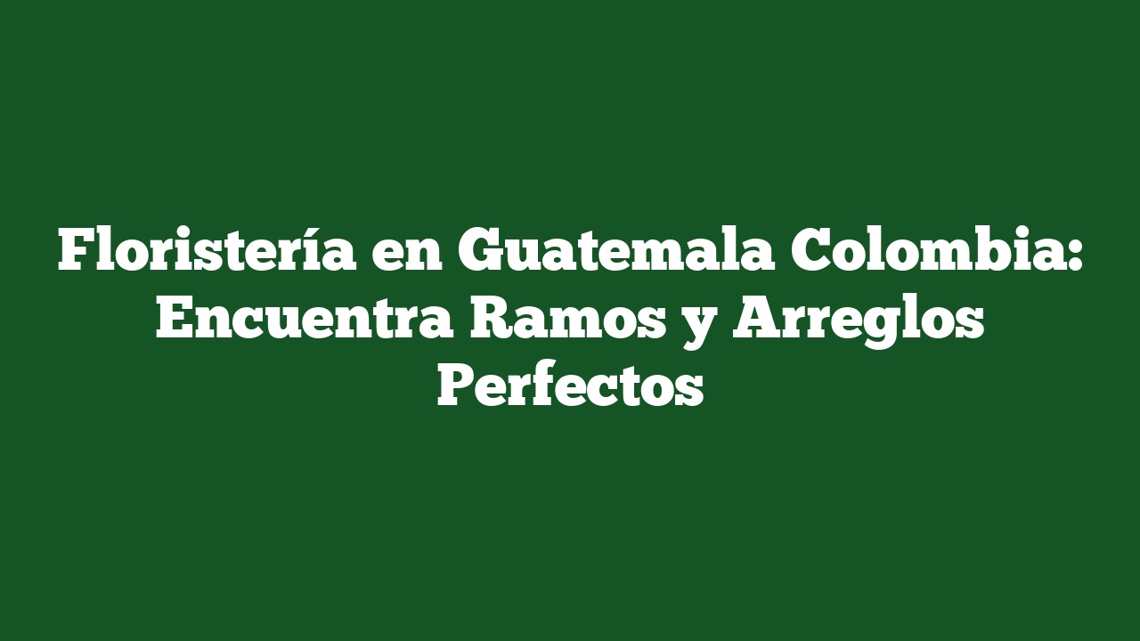 Floristería en Guatemala Colombia: Encuentra Ramos y Arreglos Perfectos