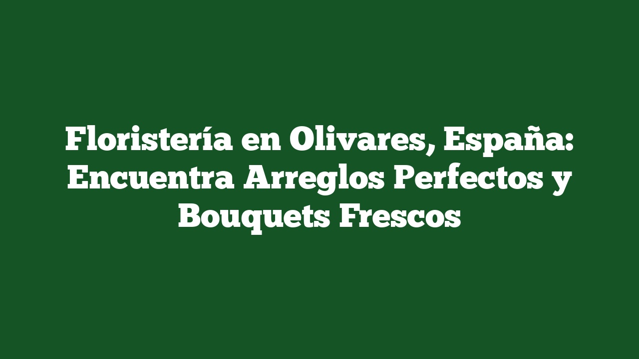 Floristería en Olivares, España: Encuentra Arreglos Perfectos y Bouquets Frescos