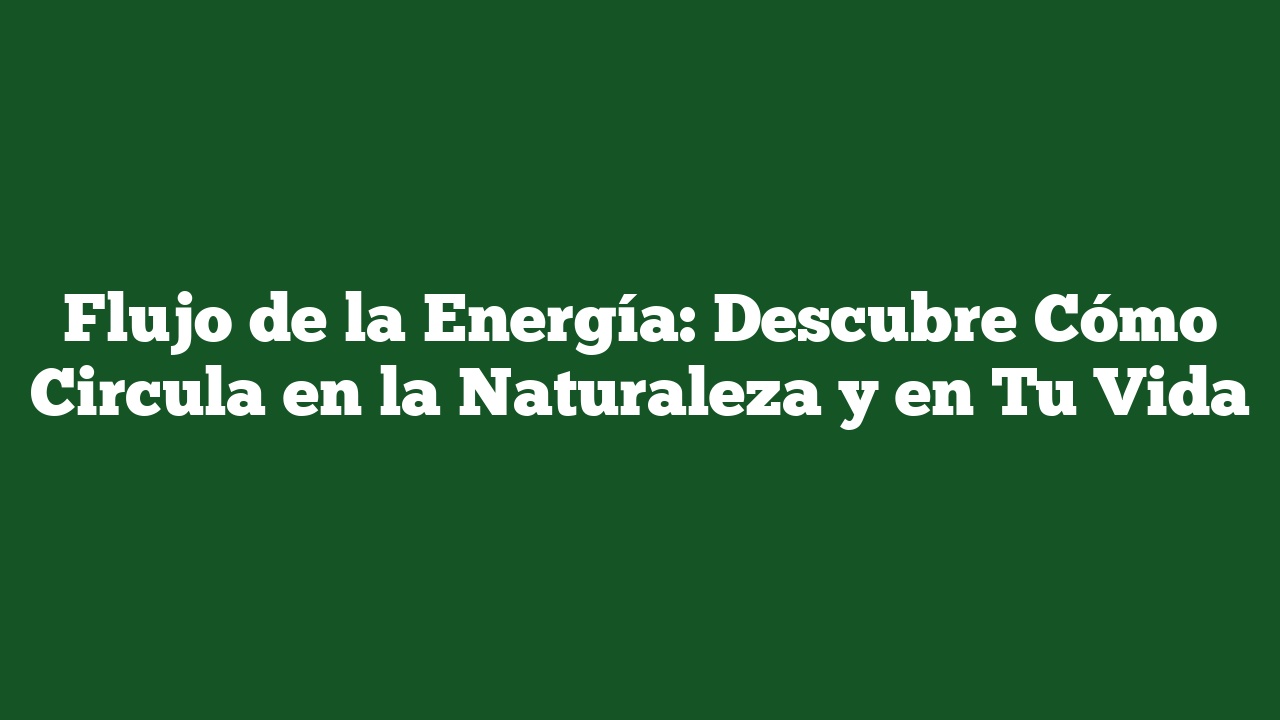 Flujo de la Energía: Descubre Cómo Circula en la Naturaleza y en Tu Vida