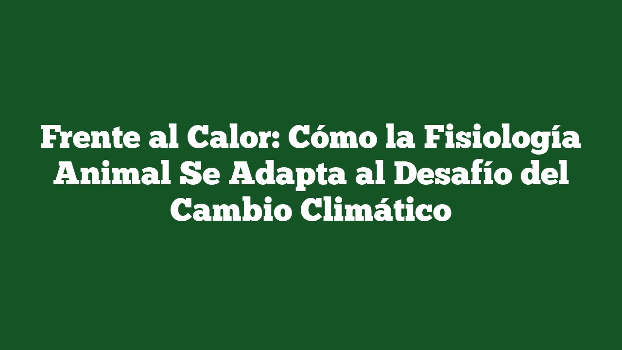 Frente al Calor: Cómo la Fisiología Animal Se Adapta al Desafío del Cambio Climático