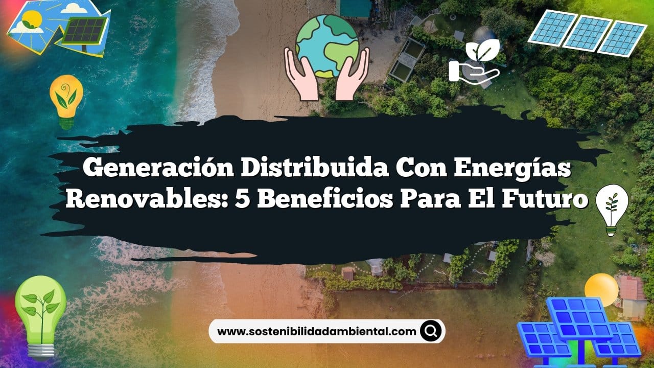 Generación Distribuida con Energías Renovables: 5 Beneficios para el Futuro