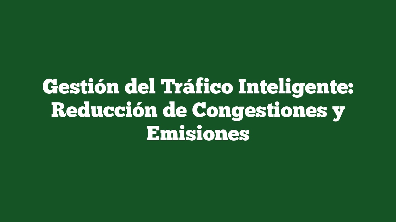 Gestión del Tráfico Inteligente: Reducción de Congestiones y Emisiones