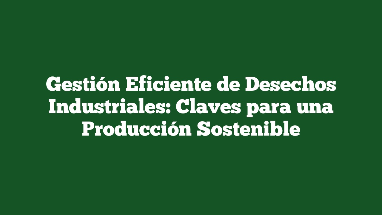 Gestión Eficiente de Desechos Industriales: Claves para una Producción Sostenible