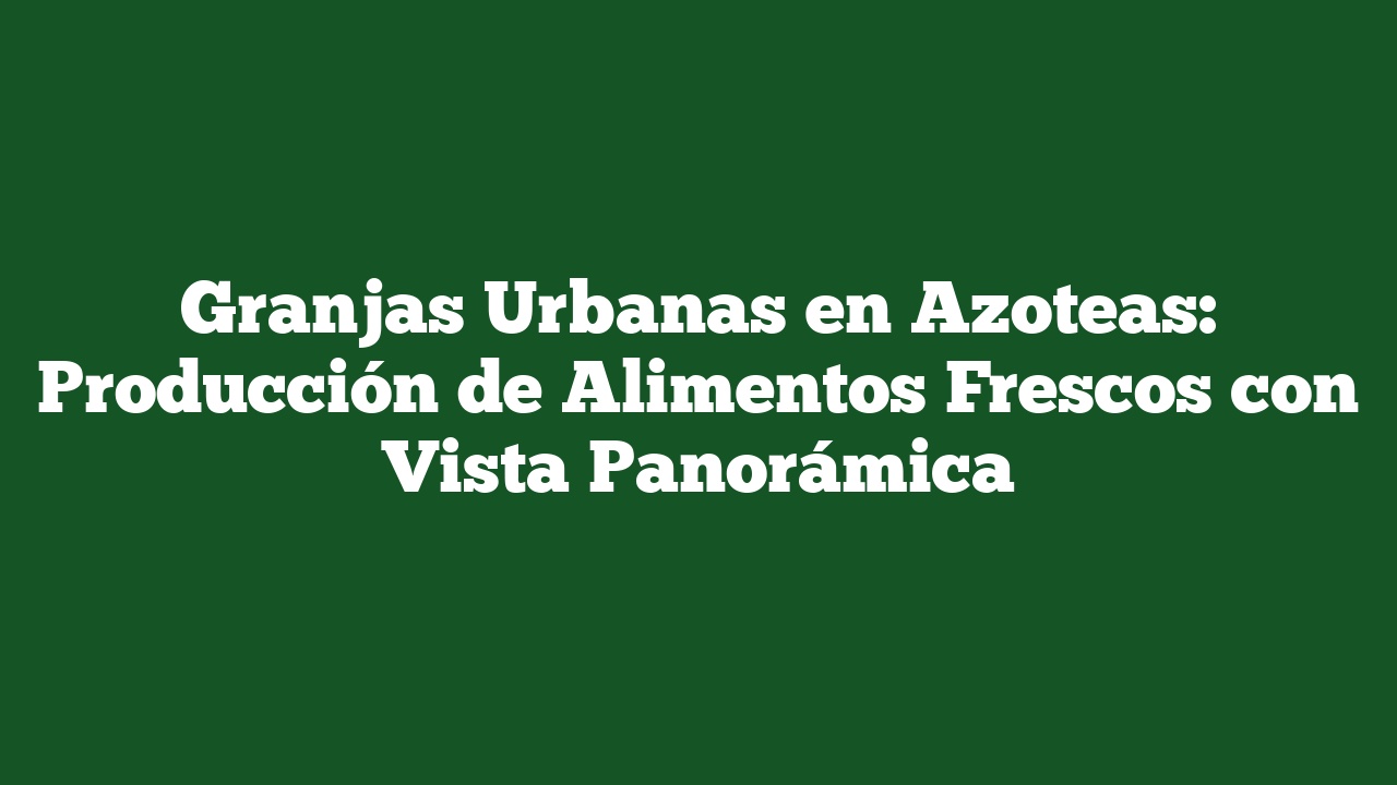 Granjas Urbanas en Azoteas: Producción de Alimentos Frescos con Vista Panorámica