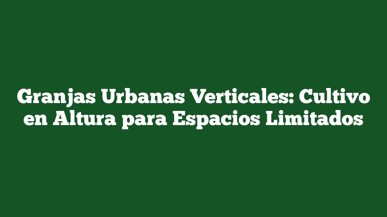 Granjas Urbanas Verticales: Cultivo en Altura para Espacios Limitados
