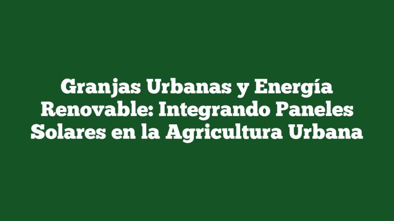 Granjas Urbanas y Energía Renovable: Integrando Paneles Solares en la Agricultura Urbana