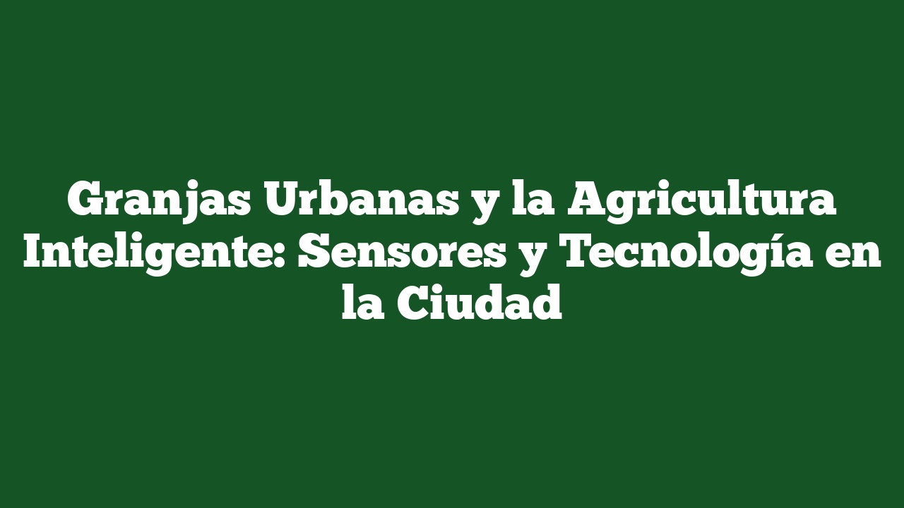 Granjas Urbanas y la Agricultura Inteligente: Sensores y Tecnología en la Ciudad