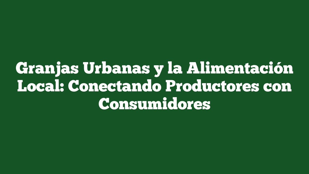 Granjas Urbanas y la Alimentación Local: Conectando Productores con Consumidores