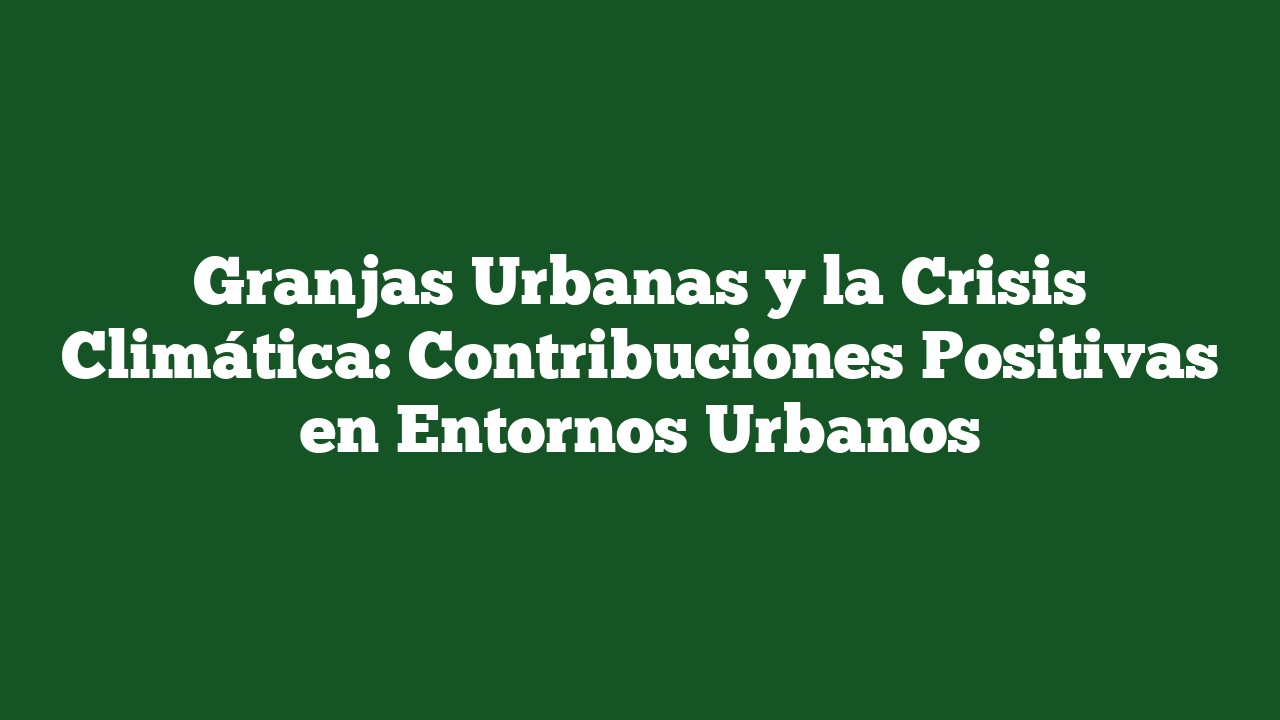 Granjas Urbanas y la Crisis Climática: Contribuciones Positivas en Entornos Urbanos