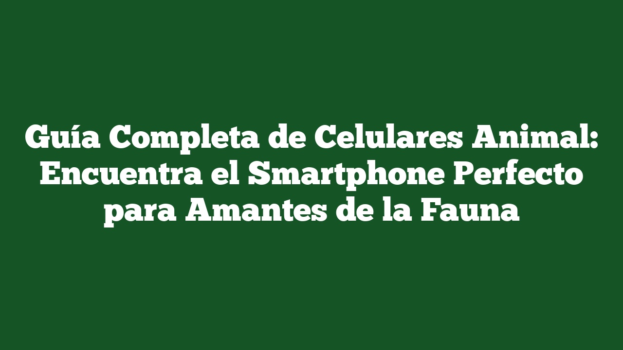 Guía Completa de Celulares Animal: Encuentra el Smartphone Perfecto para Amantes de la Fauna