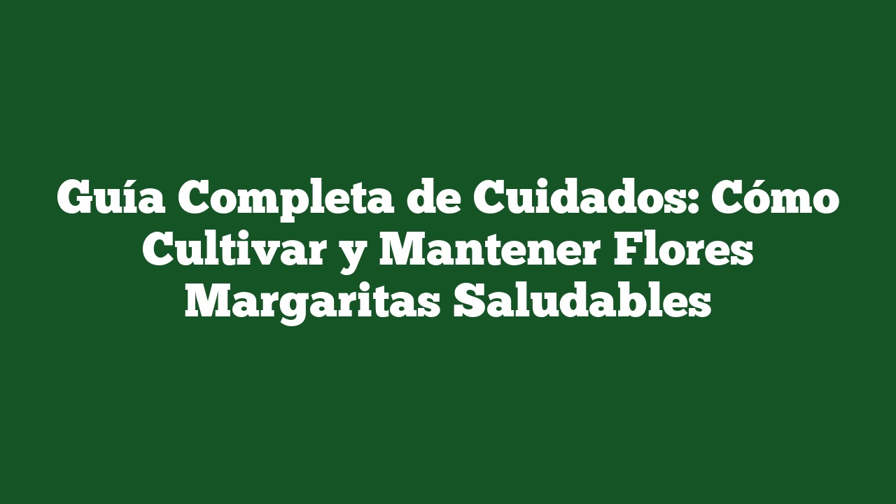 Guía Completa de Cuidados: Cómo Cultivar y Mantener Flores Margaritas Saludables