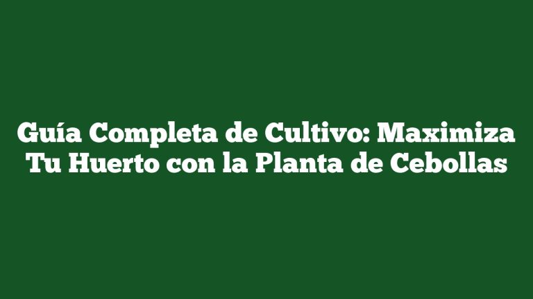 Guía Completa de Cultivo: Maximiza Tu Huerto con la Planta de Cebollas