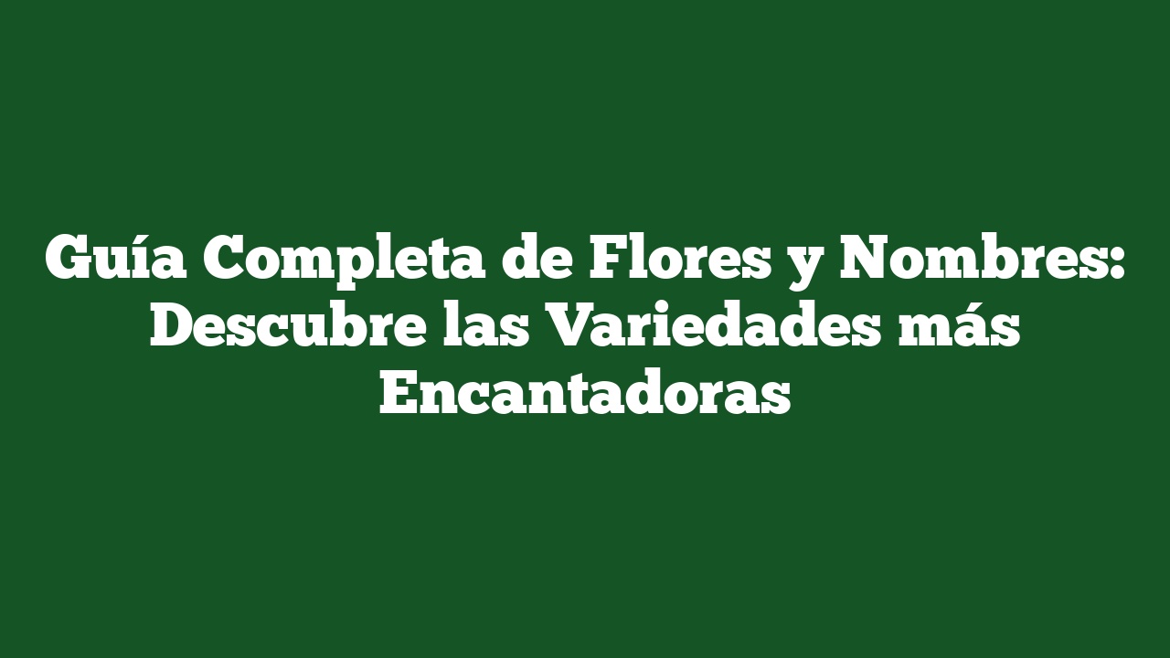 Guía Completa de Flores y Nombres: Descubre las Variedades más Encantadoras