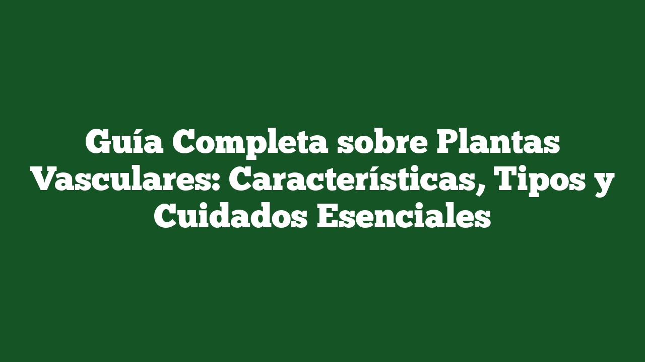 Guía Completa sobre Plantas Vasculares: Características, Tipos y Cuidados Esenciales