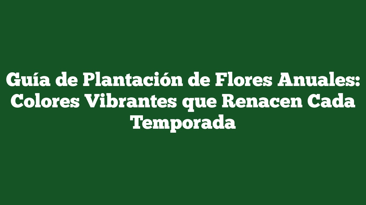 Guía de Plantación de Flores Anuales: Colores Vibrantes que Renacen Cada Temporada
