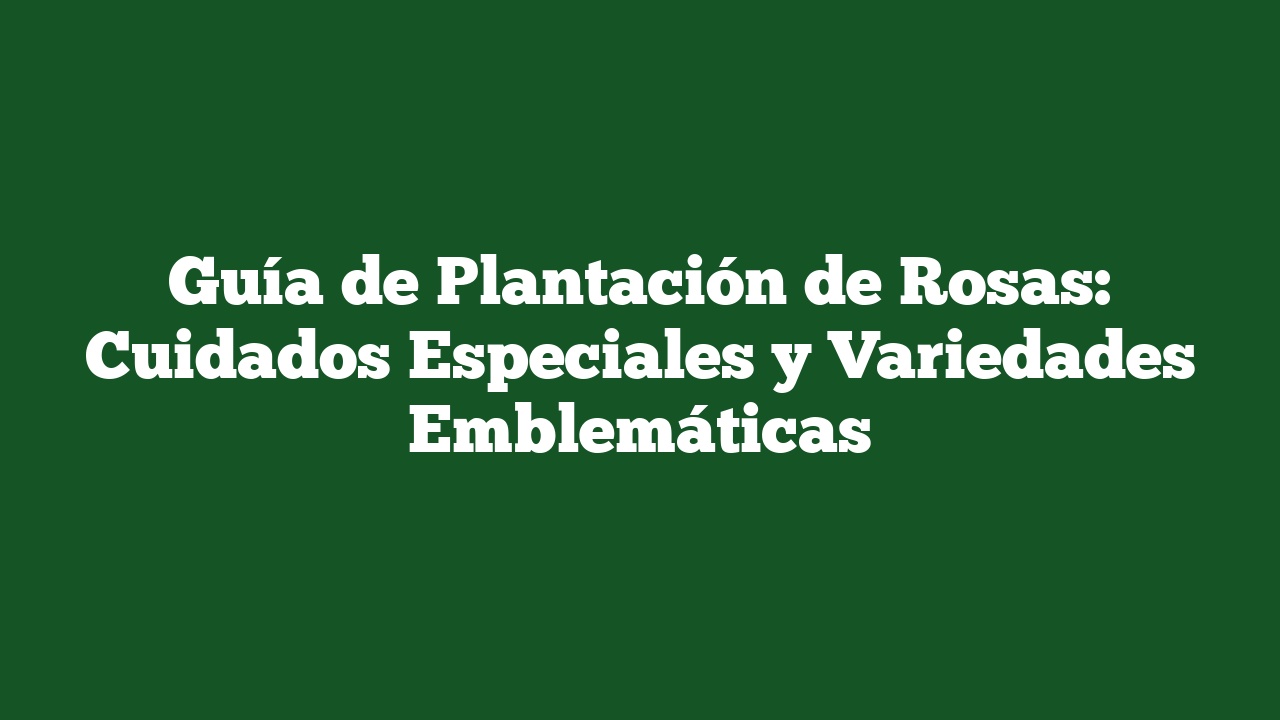 Guía de Plantación de Rosas: Cuidados Especiales y Variedades Emblemáticas