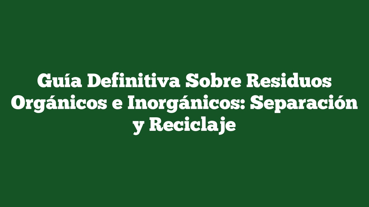 Guía Definitiva Sobre Residuos Orgánicos e Inorgánicos: Separación y Reciclaje