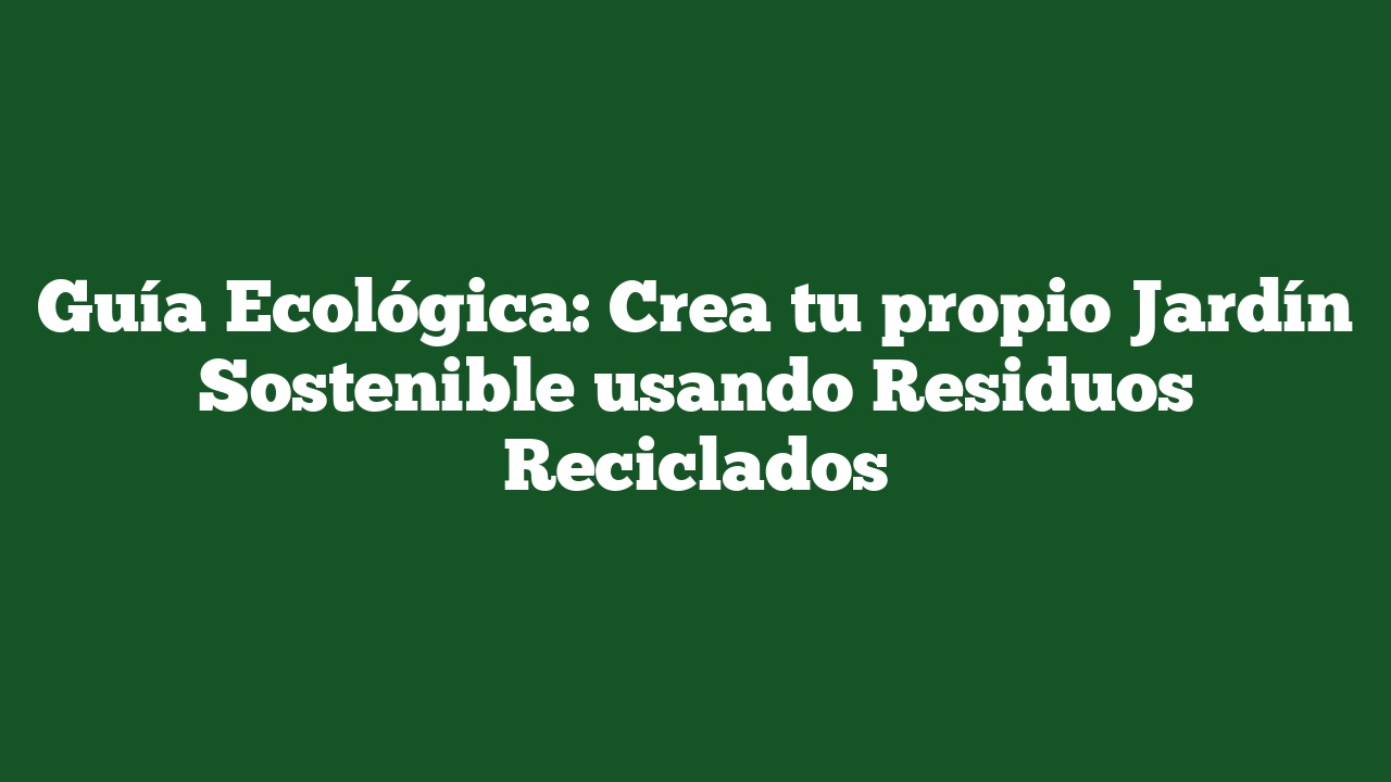 Guía Ecológica: Crea tu propio Jardín Sostenible usando Residuos Reciclados