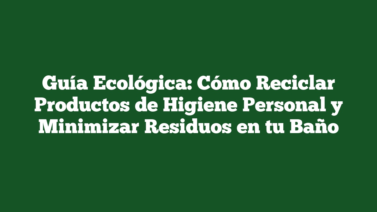 Guía Ecológica: Cómo Reciclar Productos de Higiene Personal y Minimizar Residuos en tu Baño