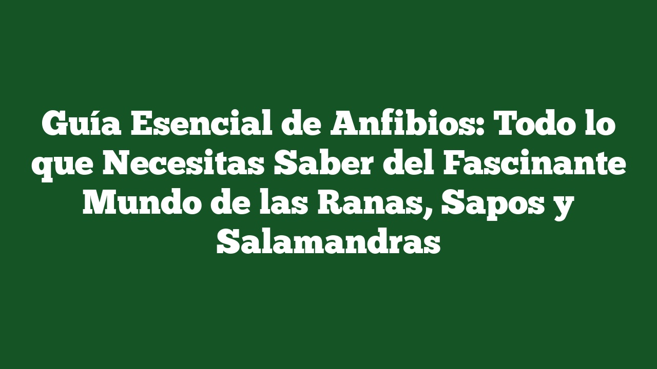 Guía Esencial de Anfibios: Todo lo que Necesitas Saber del Fascinante Mundo de las Ranas, Sapos y Salamandras
