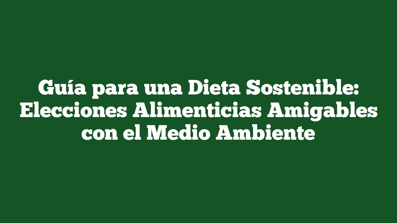 Guía para una Dieta Sostenible: Elecciones Alimenticias Amigables con el Medio Ambiente