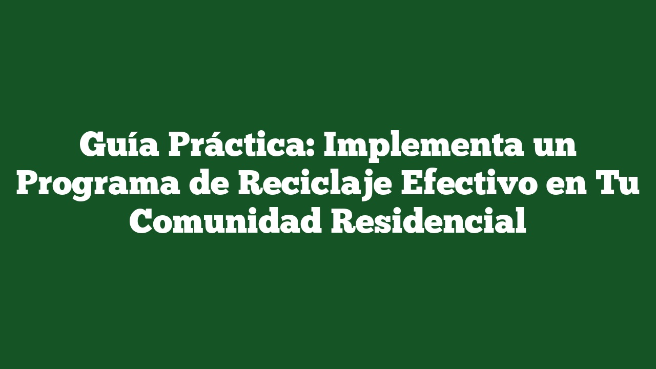 Guía Práctica: Implementa un Programa de Reciclaje Efectivo en Tu Comunidad Residencial
