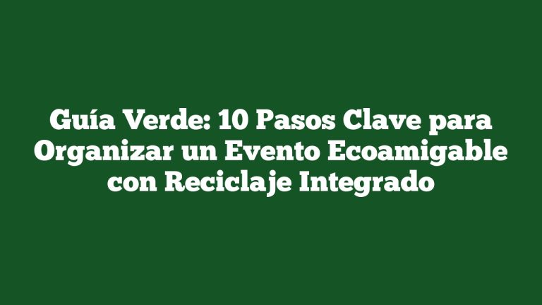 Guía Verde: 10 Pasos Clave para Organizar un Evento Ecoamigable con Reciclaje Integrado
