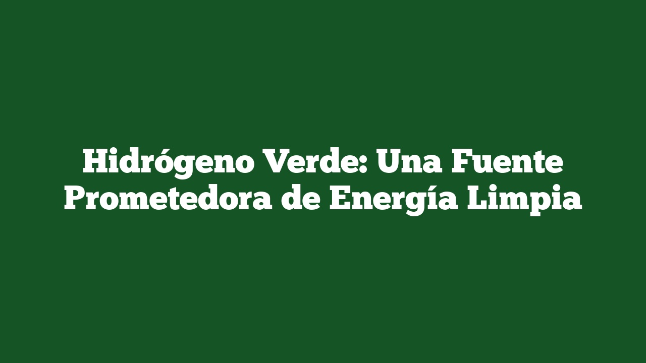 Hidrógeno Verde: Una Fuente Prometedora de Energía Limpia