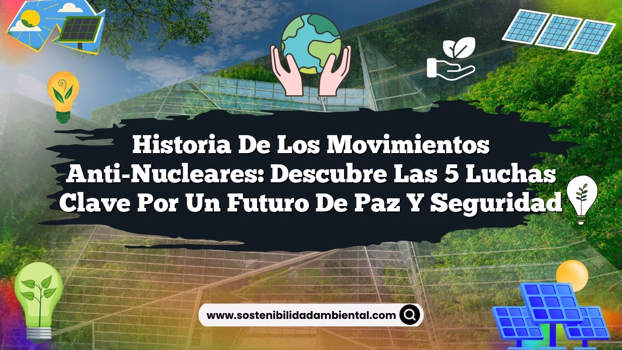 Historia de los Movimientos Anti-Nucleares: Descubre las 5 Luchas Clave por un Futuro de Paz y Seguridad