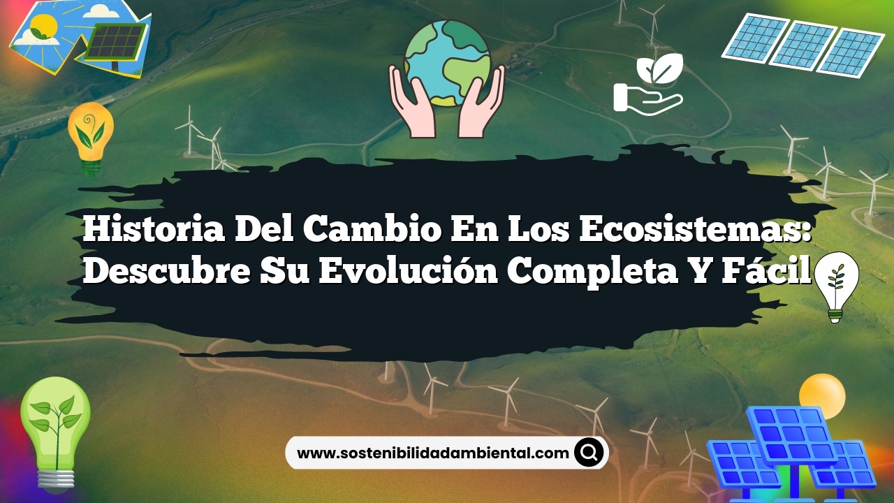 Historia del cambio en los ecosistemas: descubre su evolución completa y fácil