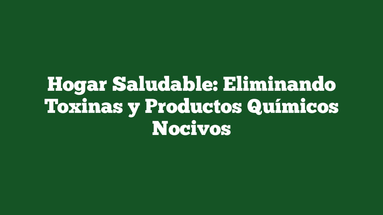 Hogar Saludable: Eliminando Toxinas y Productos Químicos Nocivos