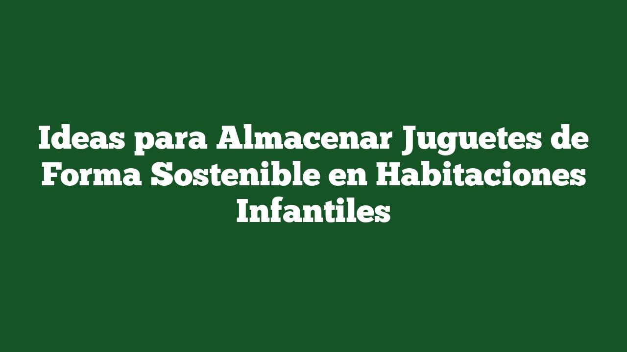 Ideas para Almacenar Juguetes de Forma Sostenible en Habitaciones Infantiles