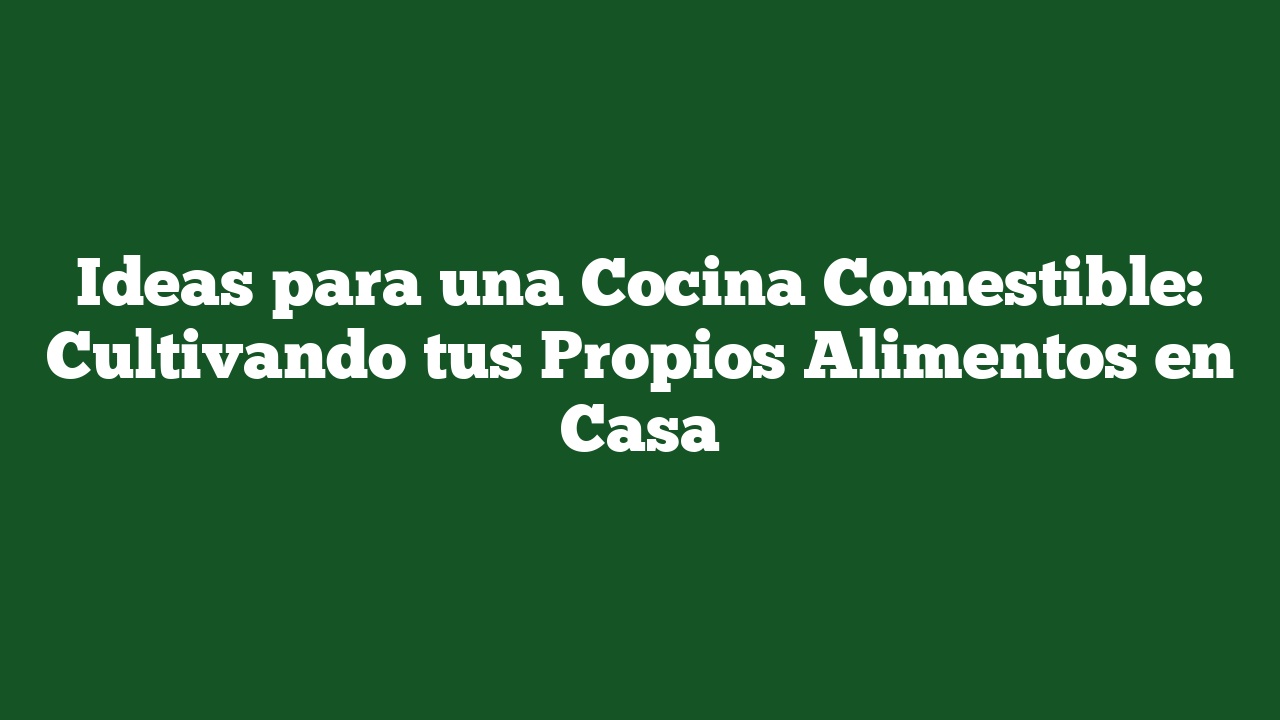 Ideas para una Cocina Comestible: Cultivando tus Propios Alimentos en Casa