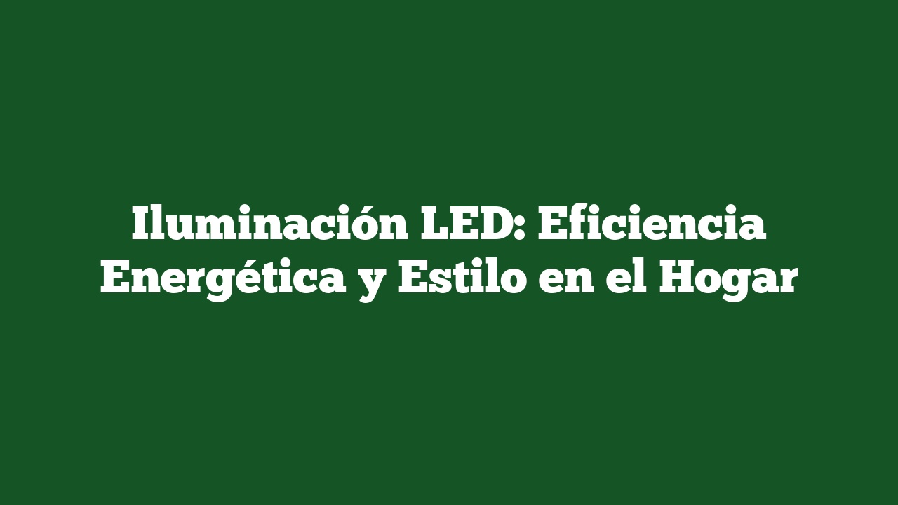 Iluminación LED: Eficiencia Energética y Estilo en el Hogar
