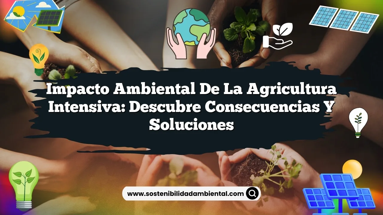 Impacto Ambiental de la Agricultura Intensiva: Descubre Consecuencias y Soluciones
