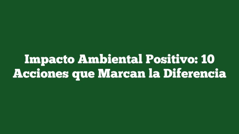 Impacto Ambiental Positivo: 10 Acciones que Marcan la Diferencia