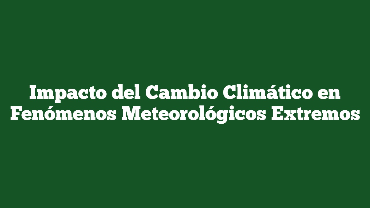 Impacto del Cambio Climático en Fenómenos Meteorológicos Extremos